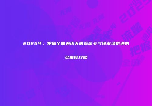 2025年：把握全国通用无限流量卡代理市场机遇的多维度攻略