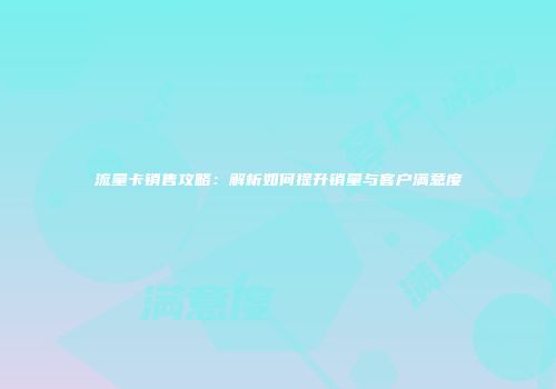 流量卡销售攻略：解析如何提升销量与客户满意度