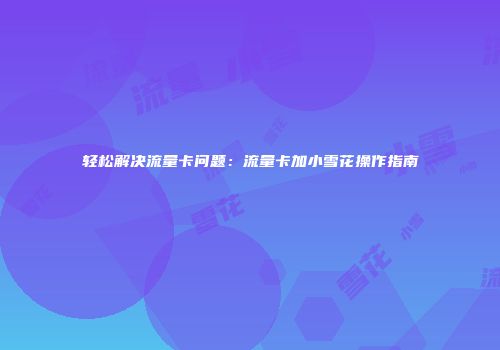 轻松解决流量卡问题：流量卡加小雪花操作指南