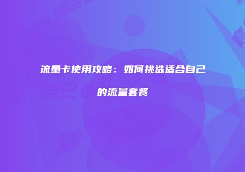 流量卡使用攻略：如何挑选适合自己的流量套餐