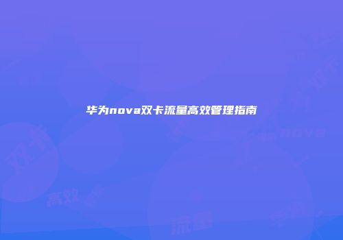 华为nova双卡流量高效管理指南