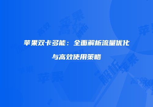 苹果双卡多能：全面解析流量优化与高效使用策略