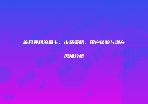 首月免租流量卡：市场策略、用户体验与潜在风险分析