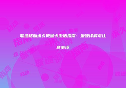 联通移动永久流量卡激活指南：步骤详解与注意事项