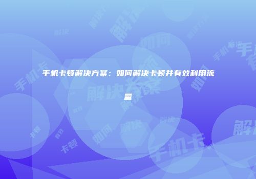 手机卡顿解决方案：如何解决卡顿并有效利用流量