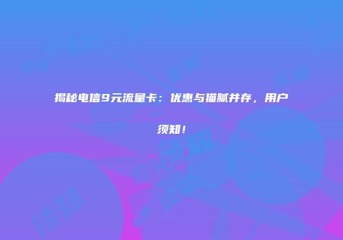 揭秘电信9元流量卡：优惠与猫腻并存，用户须知！