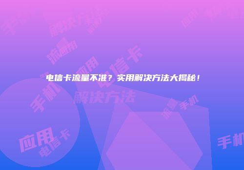 电信卡流量不准？实用解决方法大揭秘！