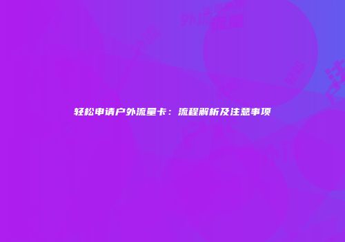 轻松申请户外流量卡：流程解析及注意事项