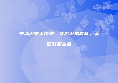 中泽流量卡代理：实惠流量套餐，丰厚利润商机