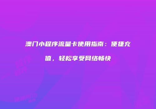 澳门小程序流量卡使用指南：便捷充值，轻松享受网络畅快