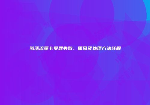 激活流量卡受理失败：原因及处理方法详解