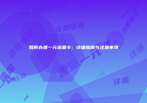 如何办理一元流量卡：详细指南与注意事项