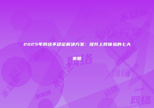 2025年网络不稳定解决方案：提升上网体验的七大策略