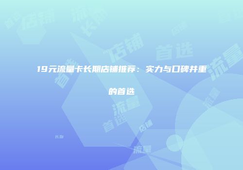 19元流量卡长期店铺推荐：实力与口碑并重的首选
