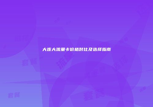 大连大流量卡价格对比及选择指南