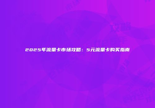 2025年流量卡市场攻略：5元流量卡购买指南