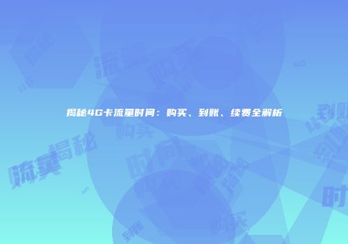 揭秘4G卡流量时间：购买、到账、续费全解析
