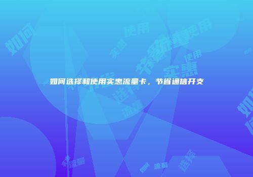 如何选择和使用实惠流量卡，节省通信开支