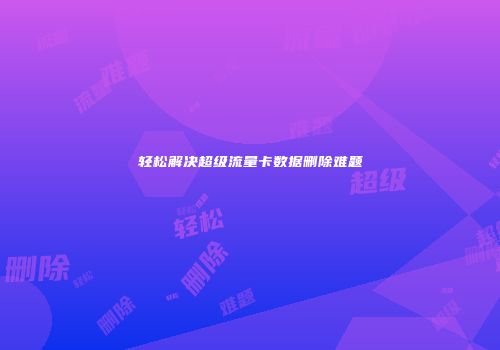 轻松解决超级流量卡数据删除难题