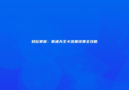 轻松掌握：联通天王卡流量续费全攻略