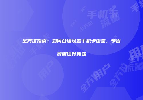 全方位指南：如何合理设置手机卡流量，节省费用提升体验