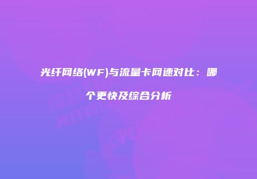 光纤网络(WF)与流量卡网速对比：哪个更快及综合分析