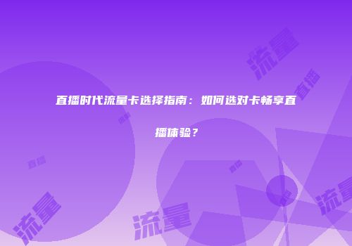 直播时代流量卡选择指南：如何选对卡畅享直播体验？