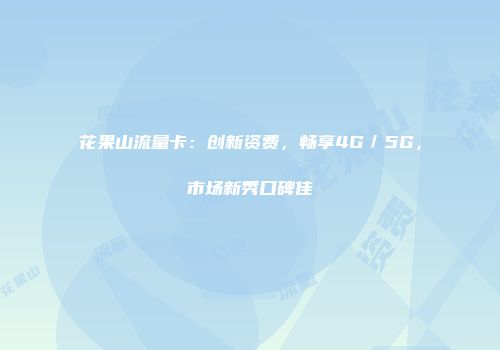 花果山流量卡：创新资费，畅享4G／5G，市场新秀口碑佳