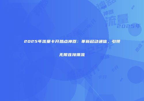 2025年流量卡开热点神器：革新移动通信，引领无限连接潮流