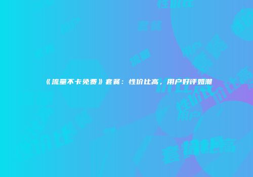 《流量不卡免费》套餐：性价比高，用户好评如潮