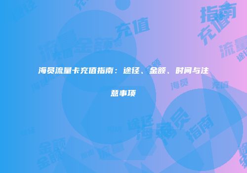 海员流量卡充值指南：途径、金额、时间与注意事项