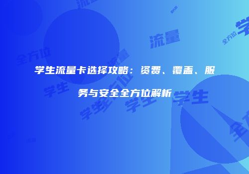 学生流量卡选择攻略：资费、覆盖、服务与安全全方位解析