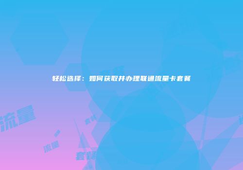 轻松选择：如何获取并办理联通流量卡套餐