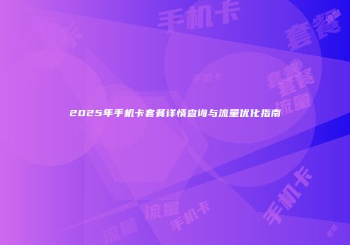 2025年手机卡套餐详情查询与流量优化指南