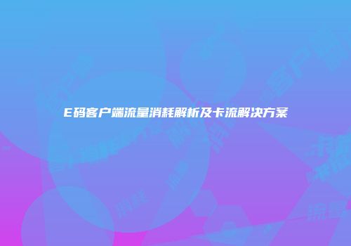 E码客户端流量消耗解析及卡流解决方案