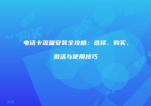 电话卡流量安装全攻略：选择、购买、激活与使用技巧