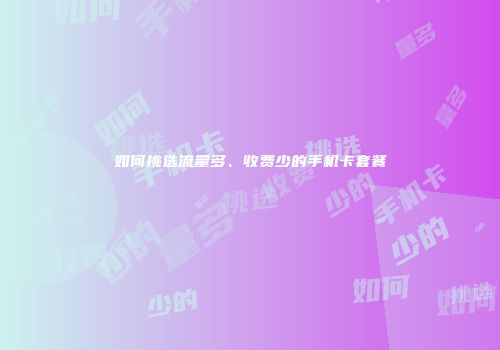 如何挑选流量多、收费少的手机卡套餐