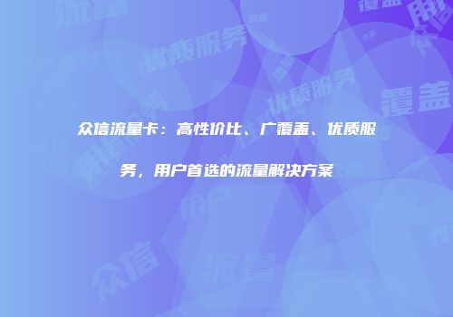 众信流量卡：高性价比、广覆盖、优质服务，用户首选的流量解决方案