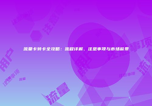 流量卡转卡全攻略：流程详解、注意事项与市场前景