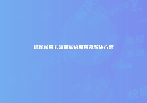 揭秘校园卡流量加倍原因及解决方案