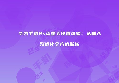 华为手机2s流量卡设置攻略：从插入到优化全方位解析