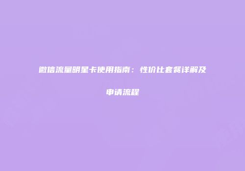 微信流量明星卡使用指南：性价比套餐详解及申请流程