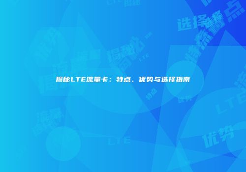 揭秘LTE流量卡：特点、优势与选择指南