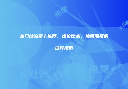 热门纯流量卡推荐：性价比高、使用便捷的选择指南