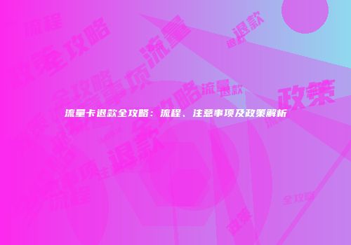 流量卡退款全攻略：流程、注意事项及政策解析