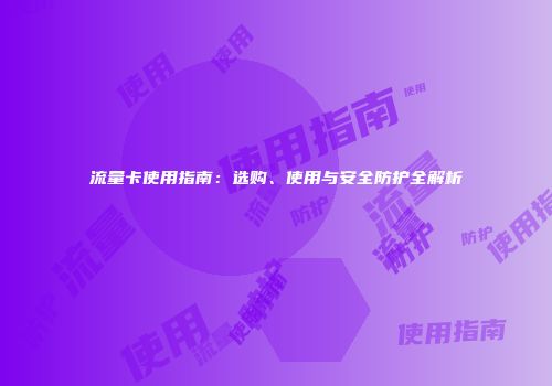 流量卡使用指南：选购、使用与安全防护全解析