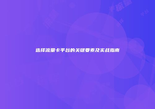 选择流量卡平台的关键要素及实战指南