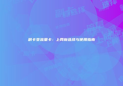 副卡变流量卡：上网新选择与使用指南