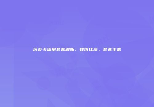 沃友卡流量套餐解析：性价比高，套餐丰富