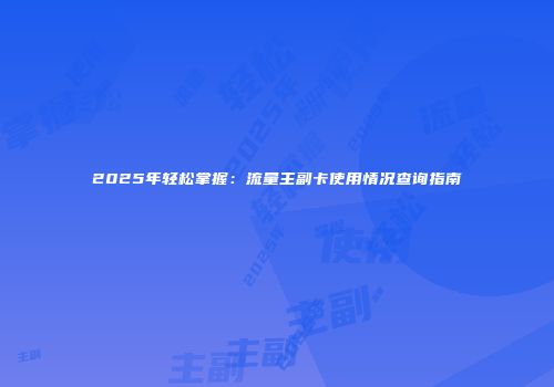 2025年轻松掌握：流量主副卡使用情况查询指南